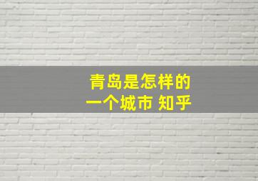 青岛是怎样的一个城市 知乎